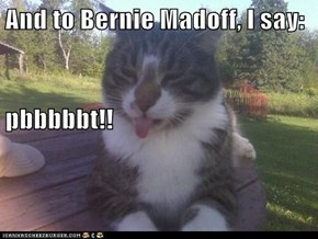 And to Bernie Madoff, I say: pbbbbbt!!
