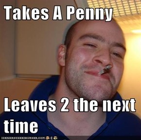 Takes A Penny  Leaves 2 the next time
