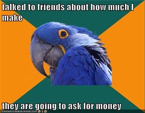 talked to friends about how much I make  they are going to ask for money