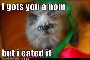 i gots you a nom  but i eated it