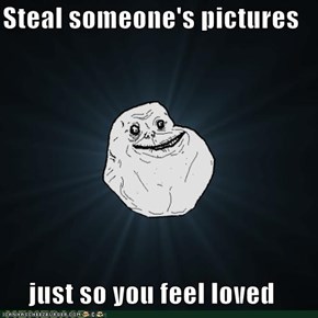 Steal someone's pictures  just so you feel loved