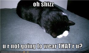 oh shizz  u r not going to wear THAT r u?