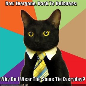 Now Everyone, Back To Buisness:  Why Do I Wear The Same Tie Everyday?