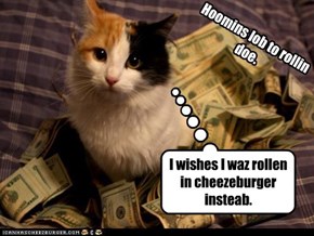 I wishes I waz rollen in cheezeburger insteab.