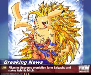 Breaking News -  Pikachu discovers evoulution form Saiyachu and makes Ash his bitch.