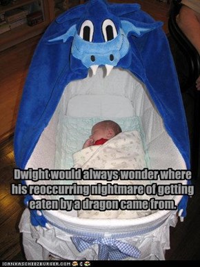 Dwight would always wonder where his reoccurring nightmare of getting eaten by a dragon came from.
