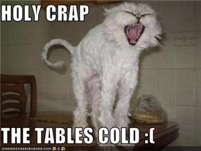 HOLY CRAP  THE TABLES COLD :(