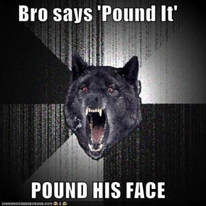 Bro says 'Pound It'  POUND HIS FACE