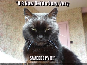 "U R Now Gettin Very, Very  SWEEEEPY!!!"