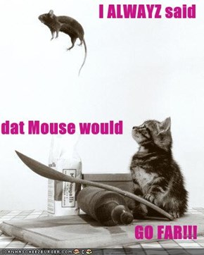 I ALWAYZ said  dat Mouse would GO FAR!!!