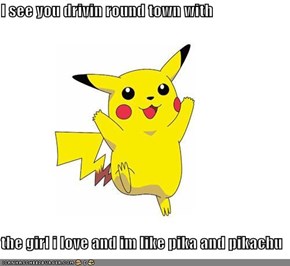 I see you drivin round town with  the girl i love and im like pika and pikachu