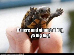 C'mere and gimme a hug, ya big lug!