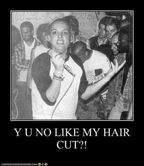 Y U NO LIKE MY HAIR CUT?!