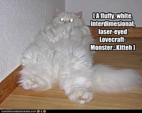 [ A fluffy, white, interdimesional, laser-eyed Lovecraft-Monster...Kitteh ]