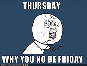 THURSDAY   WHY YOU NO BE FRIDAY