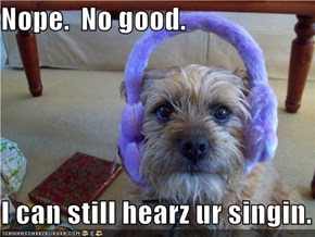 Nope.  No good.  I can still hearz ur singin.