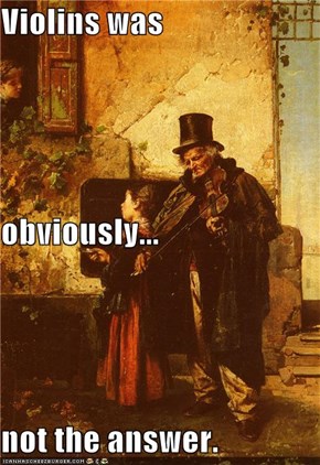 Violins was obviously... not the answer.