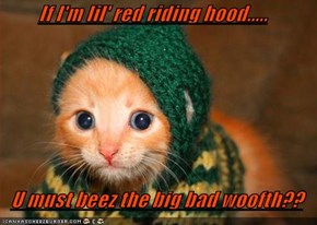 If I'm lil' red riding hood.....  U must beez the big bad woofth??