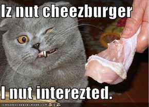 Iz nut cheezburger  I nut interezted.