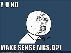 Y U NO  MAKE SENSE MRS.D?!