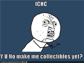 ICHC  Y U No make me collectibles yet?