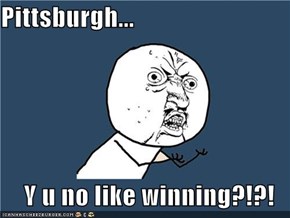 Pittsburgh...  Y u no like winning?!?!