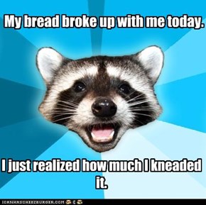 My bread broke up with me today.