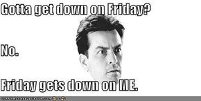 Gotta get down on Friday? No. Friday gets down on ME.