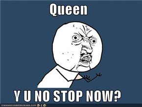 Queen  Y U NO STOP NOW?