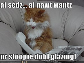 ai sedz... ai nawt wantz  ur stoopie dubl glazing!