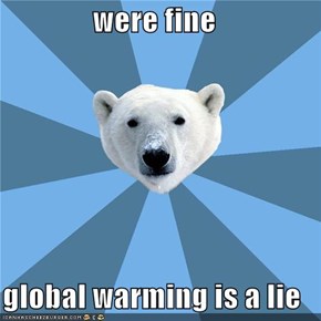 were fine  global warming is a lie