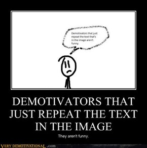 DEMOTIVATORS THAT JUST REPEAT THE TEXT IN THE IMAGE