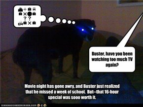 Buster, have you been watching too much TV again?