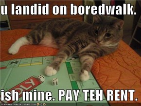 u landid on boredwalk.  ish mine. PAY TEH RENT.