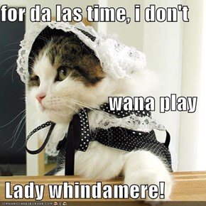 for da las time, i don't   wana play  Lady whindamere!