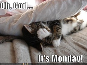 Oh, God...  It's Monday!
