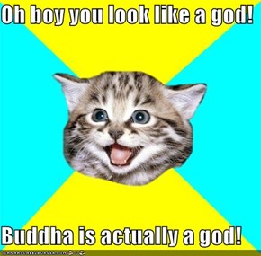 Oh boy you look like a god!  Buddha is actually a god!