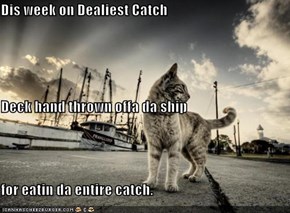 Dis week on Dealiest Catch Deck hand thrown offa da ship  for eatin da entire catch.