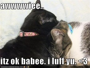 awwwwiee..  itz ok babee. i luff yu. <3
