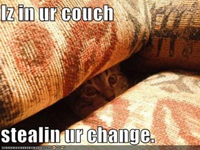 Iz in ur couch  stealin ur change.