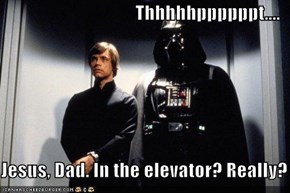 Thhhhhppppppt....  Jesus, Dad. In the elevator? Really?