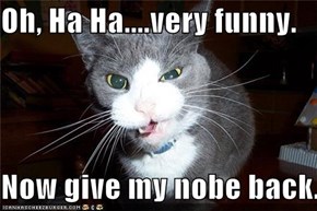 Oh, Ha Ha....very funny.  Now give my nobe back.