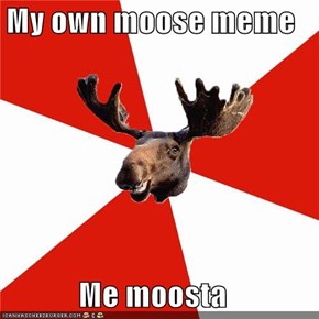 My own moose meme  Me moosta