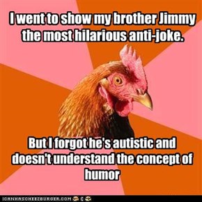 I went to show my brother Jimmy the most hilarious anti-joke.
