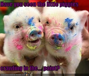 Have you seen the little piggies  crawling in the.... paint?