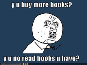 y u buy more books?  y u no read books u have?