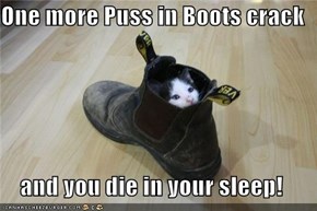 One more Puss in Boots crack  and you die in your sleep!