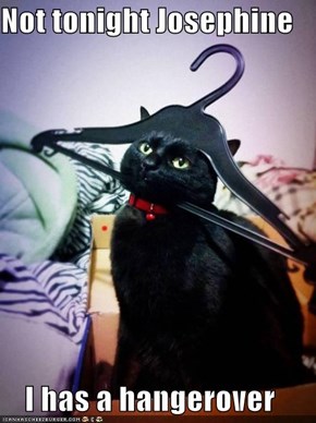 Not tonight Josephine  I has a hangerover