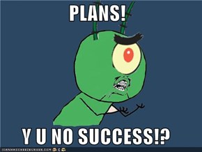 PLANS!  Y U NO SUCCESS!?