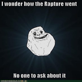 I wonder how the Rapture went  No one to ask about it